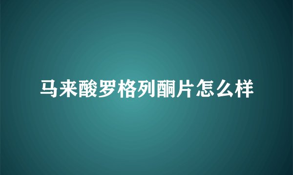 马来酸罗格列酮片怎么样
