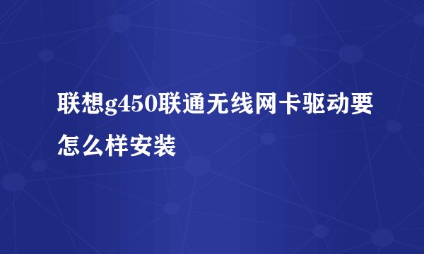 联想g450联通无线网卡驱动要怎么样安装