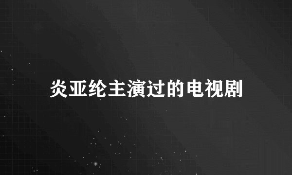 炎亚纶主演过的电视剧