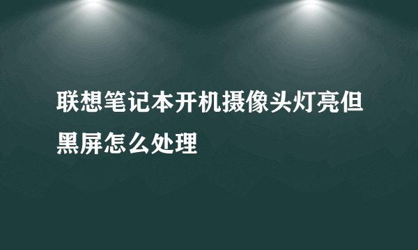 联想笔记本开机摄像头灯亮但黑屏怎么处理