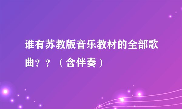 谁有苏教版音乐教材的全部歌曲？？（含伴奏）