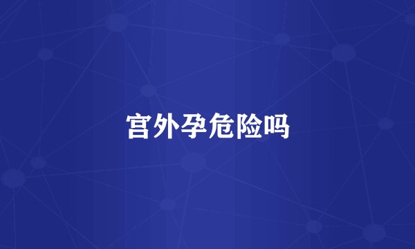 宫外孕危险吗
