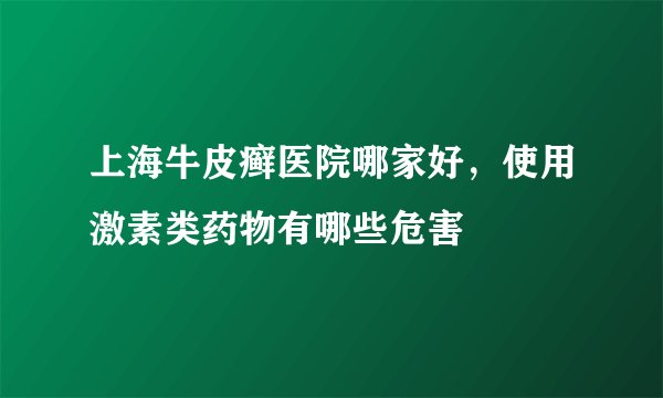 上海牛皮癣医院哪家好,使用激素类药物有哪些危害