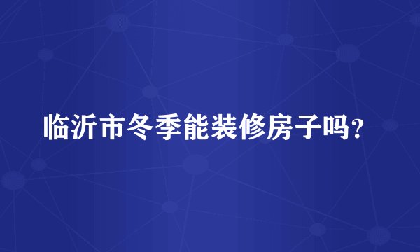 临沂市冬季能装修房子吗？