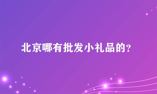 北京哪有批发小礼品的？