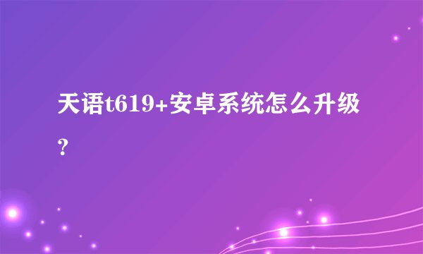 天语t619+安卓系统怎么升级？