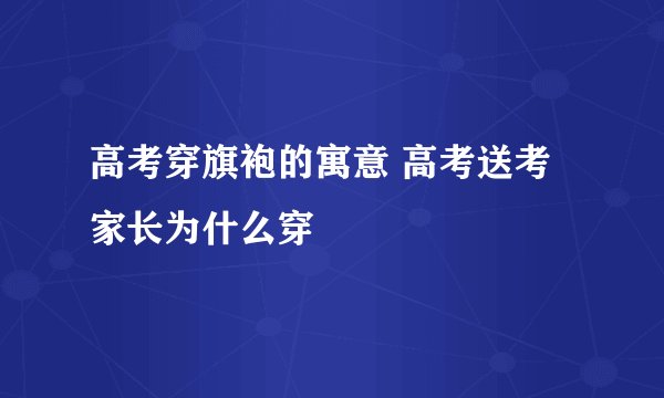 高考穿旗袍的寓意 高考送考家长为什么穿