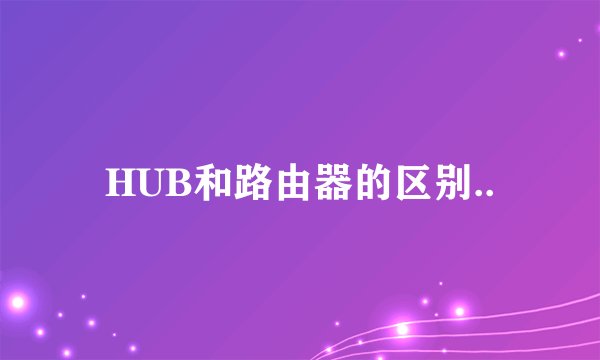 HUB和路由器的区别..