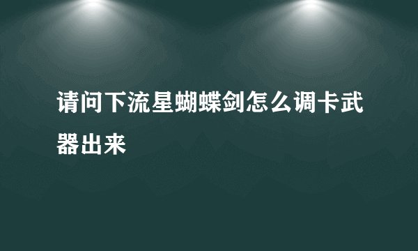 请问下流星蝴蝶剑怎么调卡武器出来