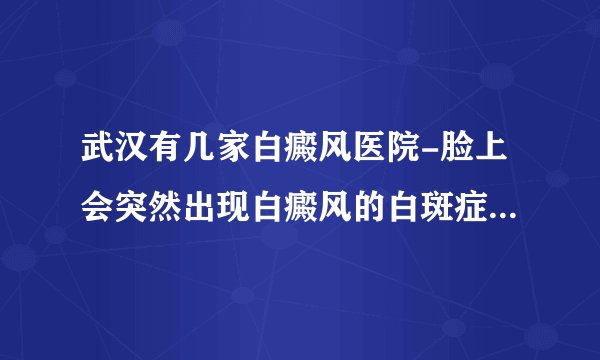 武汉有几家白癜风医院-脸上会突然出现白癜风的白斑症状是什么原因呢
