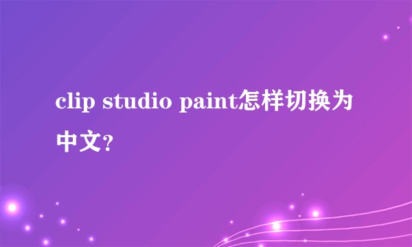 clip studio paint怎样切换为中文?