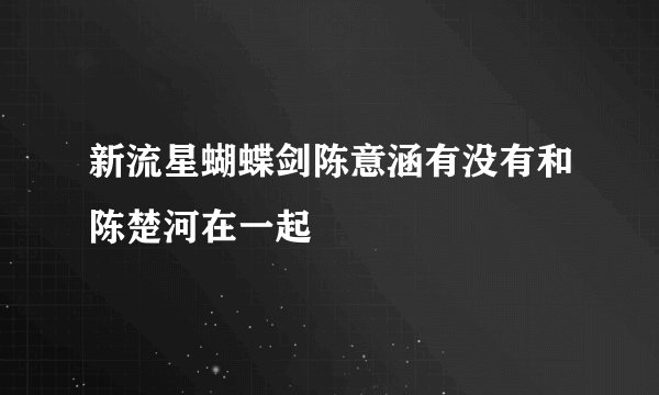 新流星蝴蝶剑陈意涵有没有和陈楚河在一起