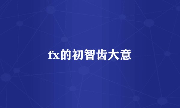 fx的初智齿大意