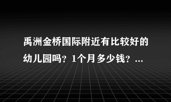 禹洲金桥国际附近有比较好的幼儿园吗？1个月多少钱？想找个2000元以下的？