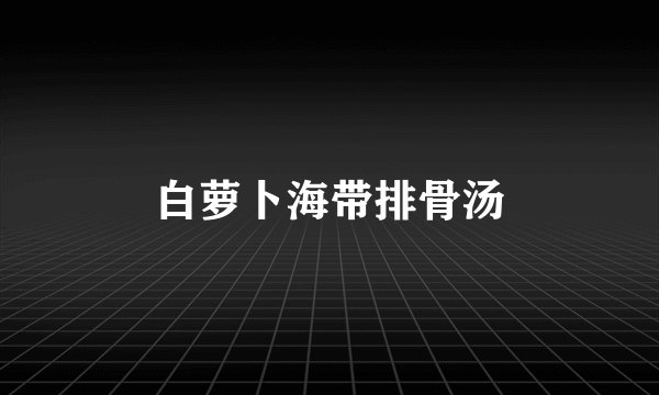 白萝卜海带排骨汤