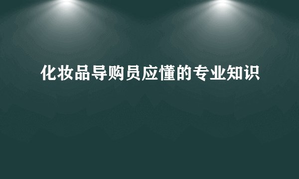 化妆品导购员应懂的专业知识