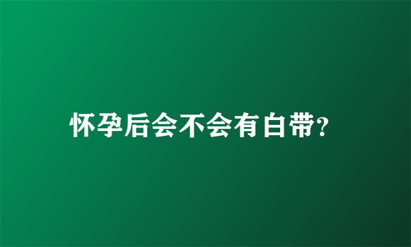 怀孕后会不会有白带？