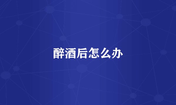 醉酒后怎么办