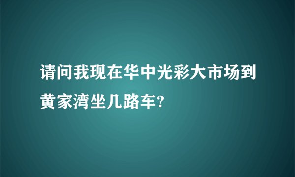 请问我现在华中光彩大市场到黄家湾坐几路车?
