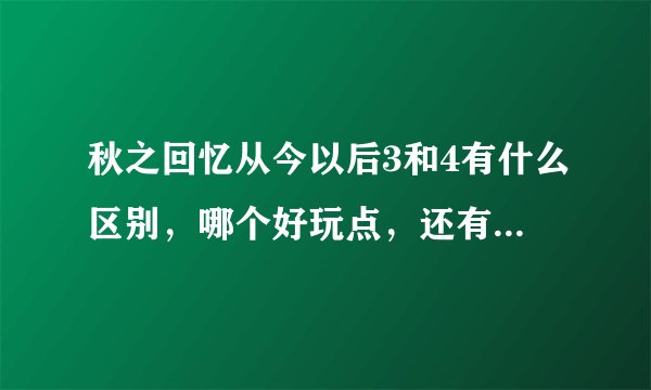 秋之回忆从今以后3和4有什么区别，哪个好玩点，还有3.5的秋之回忆是怎么回事？还有AGAIN呢？又是什么