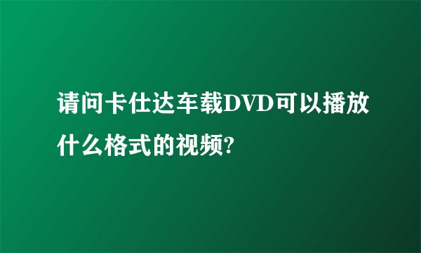 请问卡仕达车载DVD可以播放什么格式的视频?