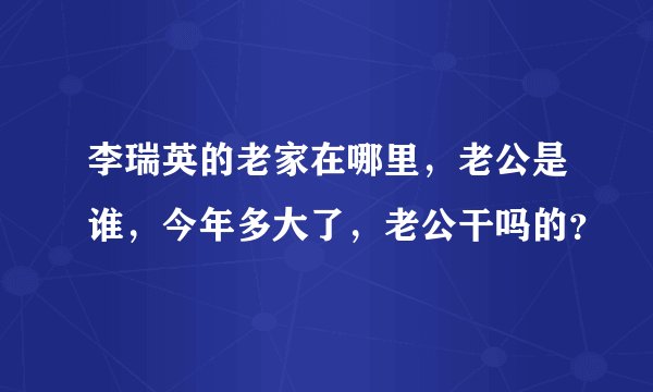 李瑞英的老家在哪里，老公是谁，今年多大了，老公干吗的？