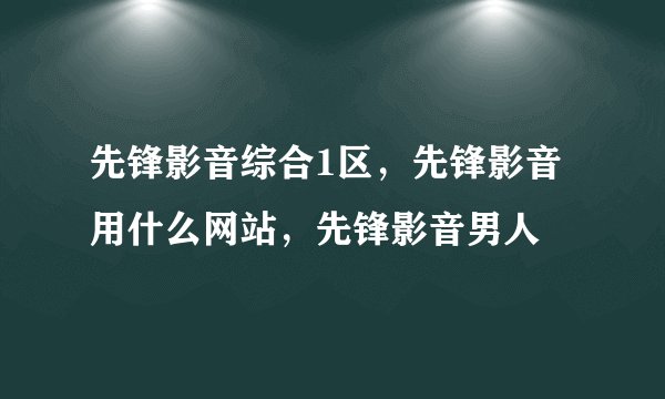 先锋影音综合1区，先锋影音用什么网站，先锋影音男人