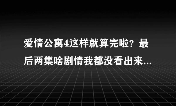 爱情公寓4这样就算完啦?最后两集啥剧情我都没看出来就剧终了?太坑爹and草率了吧!
