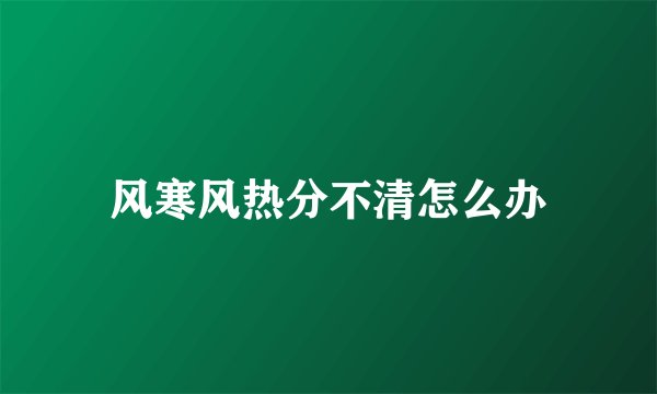 风寒风热分不清怎么办