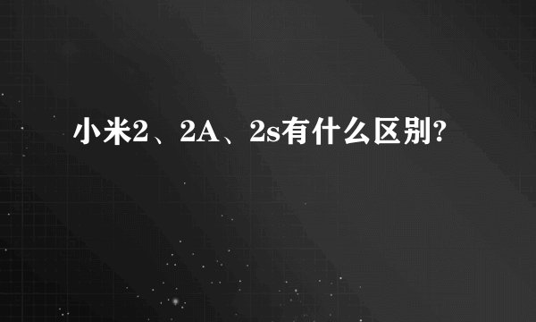 小米2、2A、2s有什么区别?