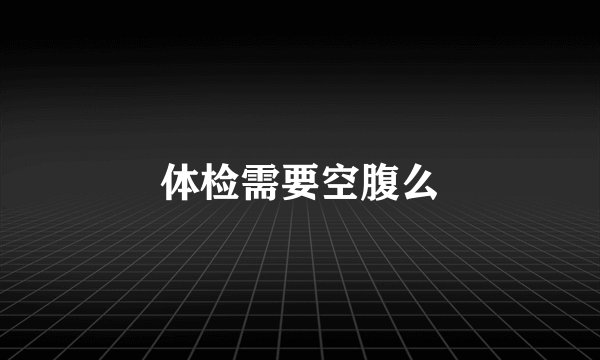 体检需要空腹么