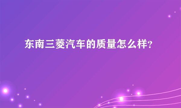 东南三菱汽车的质量怎么样？
