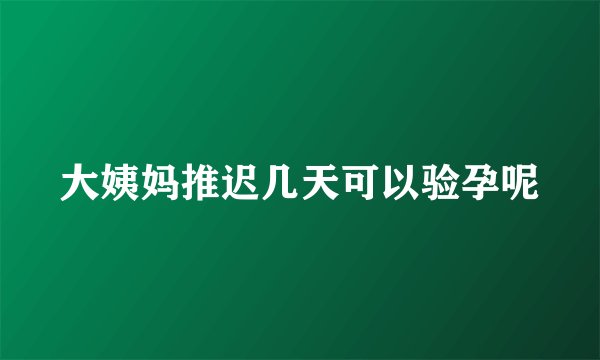 大姨妈推迟几天可以验孕呢