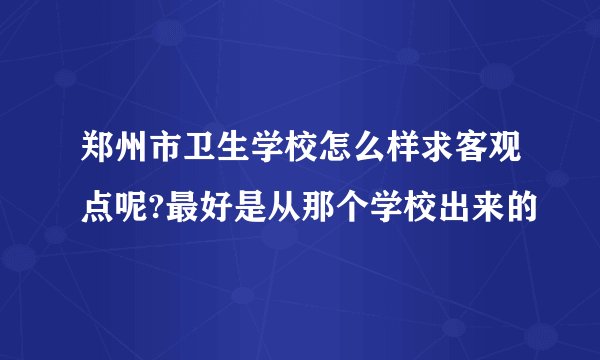 郑州市卫生学校怎么样求客观点呢?最好是从那个学校出来的