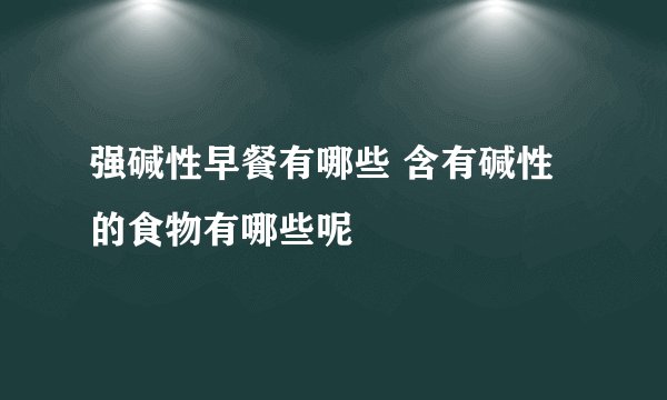 强碱性早餐有哪些 含有碱性的食物有哪些呢