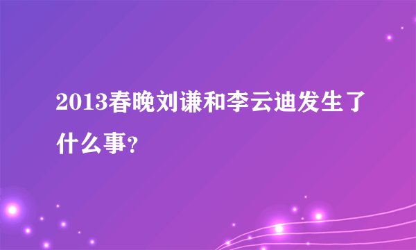 2013春晚刘谦和李云迪发生了什么事？