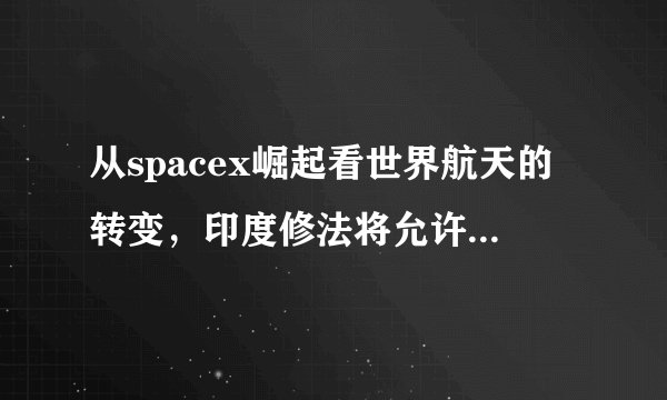 从spacex崛起看世界航天的转变,印度修法将允许私人参与载人航天!