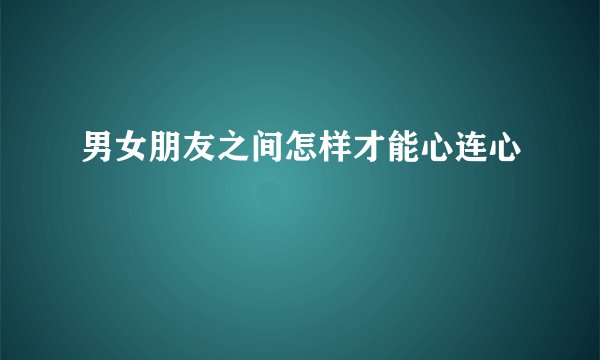 男女朋友之间怎样才能心连心