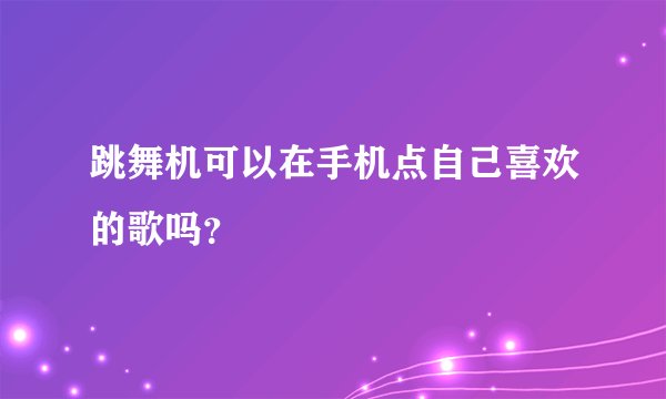跳舞机可以在手机点自己喜欢的歌吗？