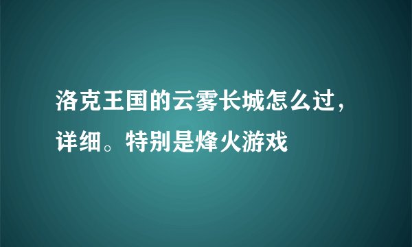 洛克王国的云雾长城怎么过，详细。特别是烽火游戏