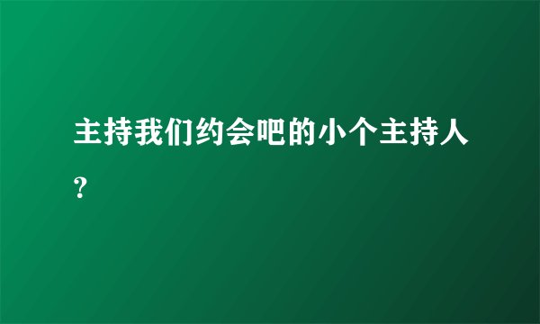 主持我们约会吧的小个主持人？