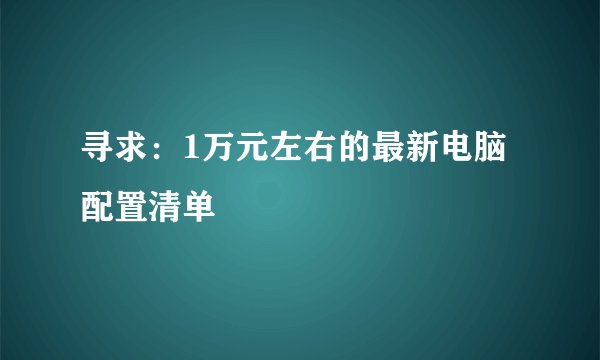 寻求：1万元左右的最新电脑配置清单