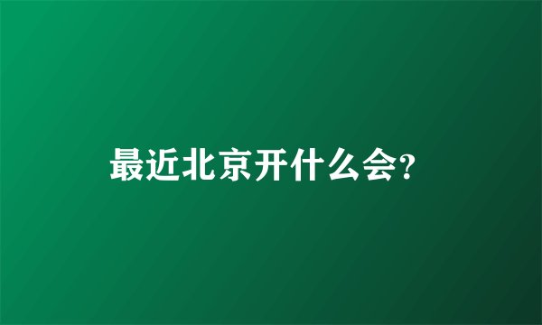 最近北京开什么会？