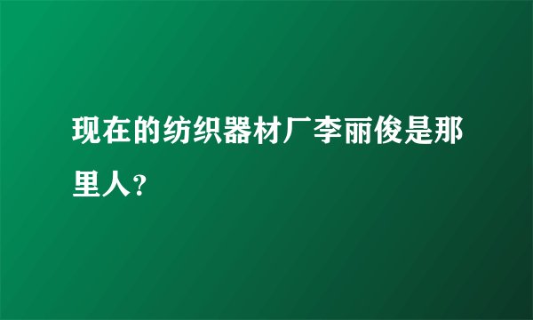 现在的纺织器材厂李丽俊是那里人？