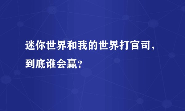 迷你世界和我的世界打官司，到底谁会赢？