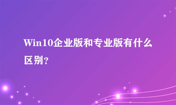 Win10企业版和专业版有什么区别？