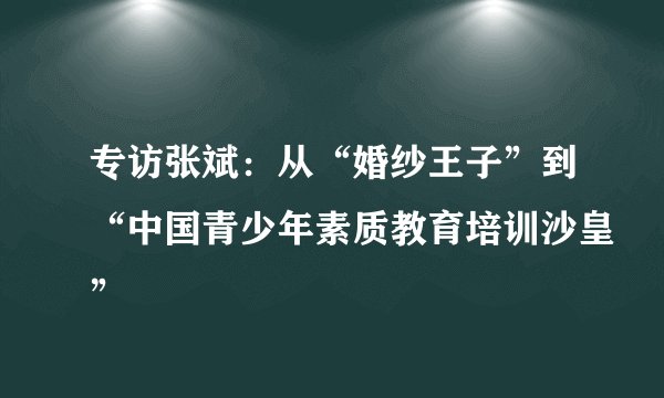 专访张斌：从“婚纱王子”到“中国青少年素质教育培训沙皇”