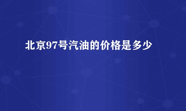 北京97号汽油的价格是多少