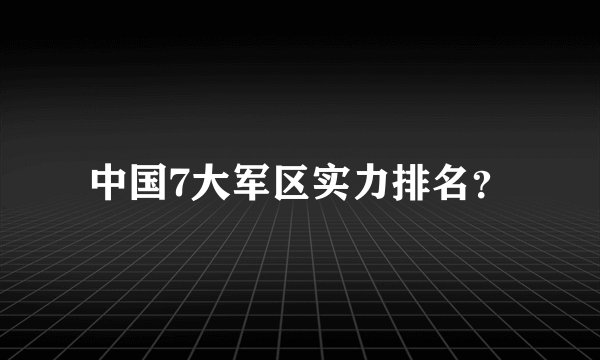 中国7大军区实力排名？