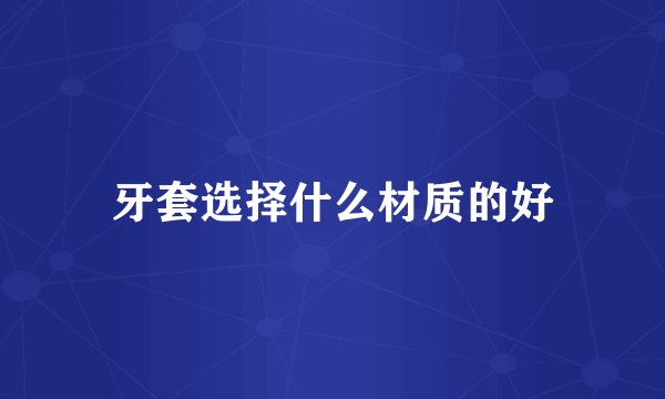牙套选择什么材质的好